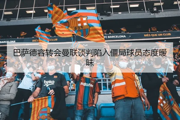巴萨德容转会曼联谈判陷入僵局球员态度暧昧 | hth
